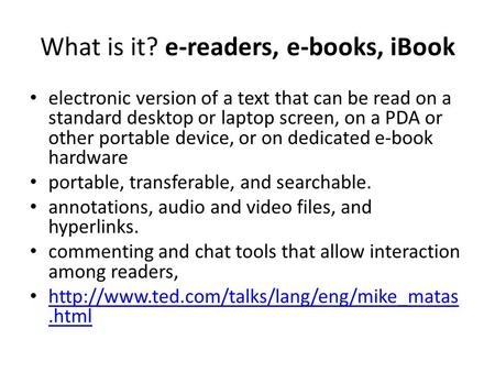 What is it? e-readers, e-books, iBook electronic version of a text that can be read on a standard desktop or laptop screen, on a PDA or other portable.
