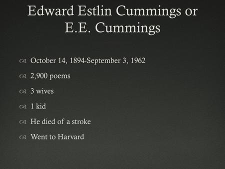 Edward Estlin Cummings or E.E. Cummings  October 14, 1894-September 3, 1962  2,900 poems  3 wives  1 kid  He died of a stroke  Went to Harvard.