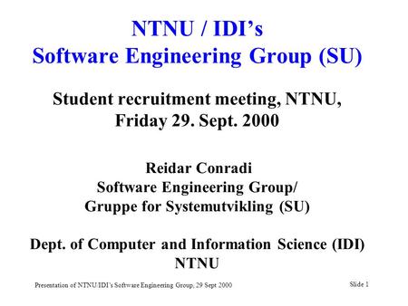 Slide 1 Presentation of NTNU/IDI’s Software Engineering Group, 29 Sept 2000 NTNU / IDI’s Software Engineering Group (SU) Student recruitment meeting, NTNU,