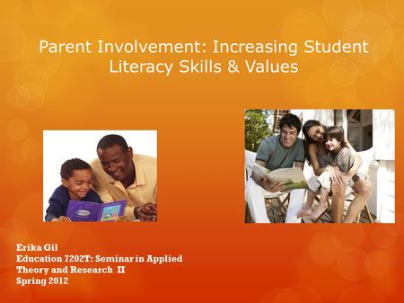 Parent Involvement: Increasing Student Literacy Skills & Values Erika Gil Education 7202T: Seminar in Applied Theory and Research II Spring 2012.