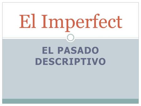 EL PASADO DESCRIPTIVO El Imperfect. You will use the Imperfect When you set a scene describing what your house or dog used to look like and.