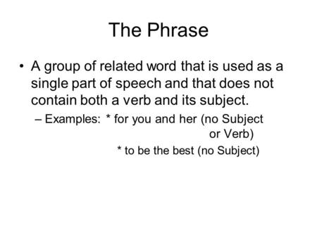 The Phrase A group of related word that is used as a single part of speech and that does not contain both a verb and its subject. Examples: * for you and.