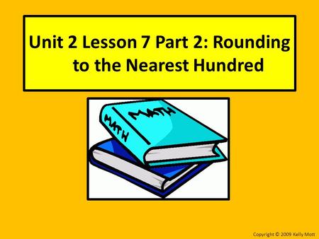 Unit 2 Lesson 7 Part 2: Rounding to the Nearest Hundred Copyright © 2009 Kelly Mott.
