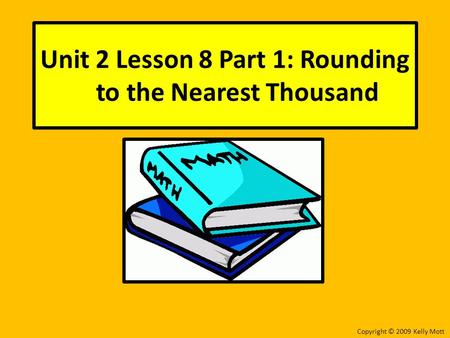 Unit 2 Lesson 8 Part 1: Rounding to the Nearest Thousand Copyright © 2009 Kelly Mott.