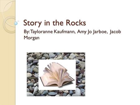 Story in the Rocks By: Tayloranne Kaufmann, Amy Jo Jarboe, Jacob Morgan.