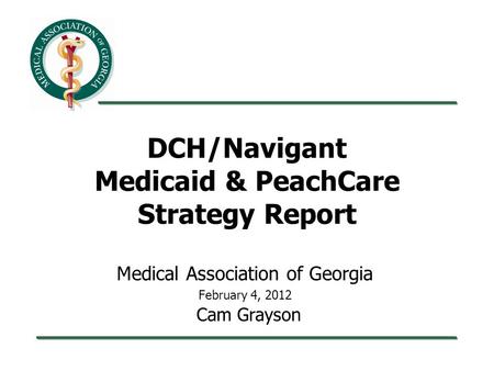 DCH/Navigant Medicaid & PeachCare Strategy Report Medical Association of Georgia February 4, 2012 Cam Grayson.