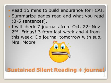 Sustained Silent Reading + journal Read 15 mins to build endurance for FCAT. Summarize pages read and what you read (3-5 sentences). I will check 7 journals.