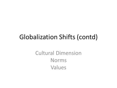 Globalization Shifts (contd) Cultural Dimension Norms Values.