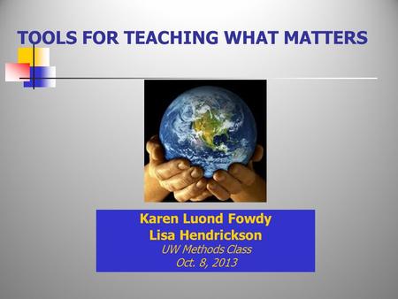 TOOLS FOR TEACHING WHAT MATTERS Karen Luond Fowdy Lisa Hendrickson UW Methods Class Oct. 8, 2013.