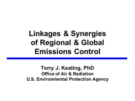 Linkages & Synergies of Regional & Global Emissions Control Terry J. Keating, PhD Office of Air & Radiation U.S. Environmental Protection Agency.