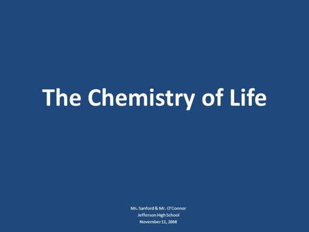 The Chemistry of Life Ms. Sanford & Mr. O’Connor Jefferson High School November 11, 2008.