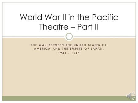 THE WAR BETWEEN THE UNITED STATES OF AMERICA AND THE EMPIRE OF JAPAN, 1941 - 1945 World War II in the Pacific Theatre – Part II.