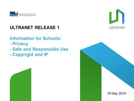 ULTRANET RELEASE 1 Information for Schools: - Privacy - Safe and Responsible Use - Copyright and IP 19 May 2010.