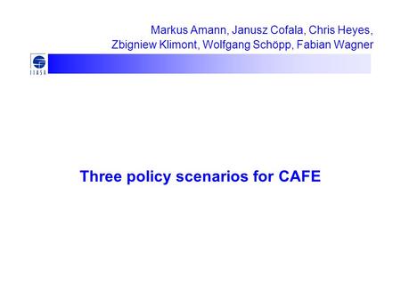 Three policy scenarios for CAFE Markus Amann, Janusz Cofala, Chris Heyes, Zbigniew Klimont, Wolfgang Schöpp, Fabian Wagner.