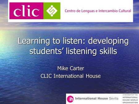 Learning to listen: developing students’ listening skills Learning to listen: developing students’ listening skills Mike Carter CLIC International House.