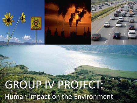 GROUP IV PROJECT: Human Impact on the Environment.