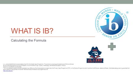 WHAT IS IB? Calculating the Formula J. L. Long Middle School is a candidate school* for the Middle Years Programme. This school is pursuing authorization.
