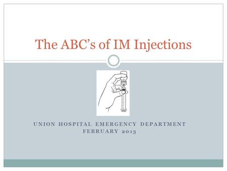 UNION HOSPITAL EMERGENCY DEPARTMENT FEBRUARY 2013 The ABC’s of IM Injections.