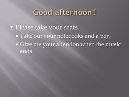  Please take your seats  Take out your notebooks and a pen  Give me your attention when the music ends.