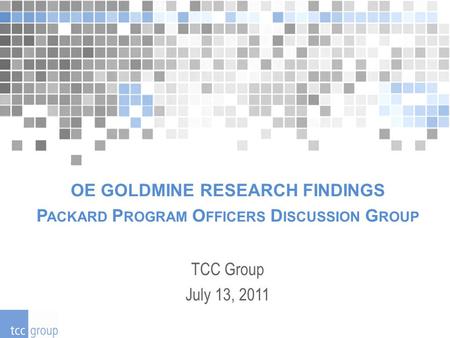 OE GOLDMINE RESEARCH FINDINGS P ACKARD P ROGRAM O FFICERS D ISCUSSION G ROUP TCC Group July 13, 2011.