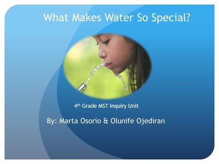 What Makes Water So Special? By: Marta Osorio & Olunife Ojediran 4 th Grade MST Inquiry Unit.