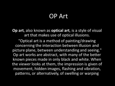 OP Art Op art, also known as optical art, is a style of visual art that makes use of optical illusions. Optical art is a method of painting/drawing concerning.