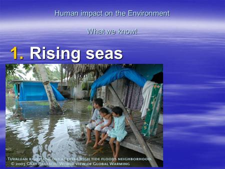 Human impact on the Environment What we know! 1. Rising seas.