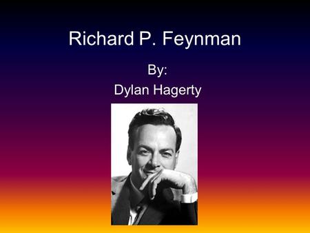 Richard P. Feynman By: Dylan Hagerty Born in New York City, in 1918 Studied at the Massachusetts Institute of Technology-B.Sc.