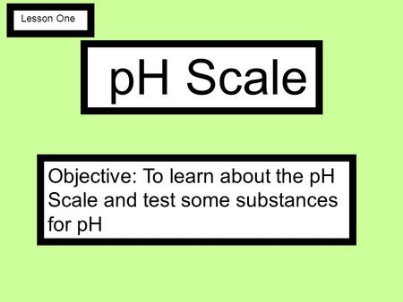 Lesson One pH Scale Objective: To learn about the pH Scale and test some substances for pH.