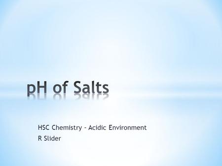 HSC Chemistry – Acidic Environment R Slider. * The pH of a salt depends upon the relative strength of the ions that make up the salt * Very few salts.