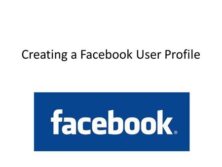 Creating a Facebook User Profile. Some basics: All you need to create a facebook profile is an email address You can only create one facebook profile.