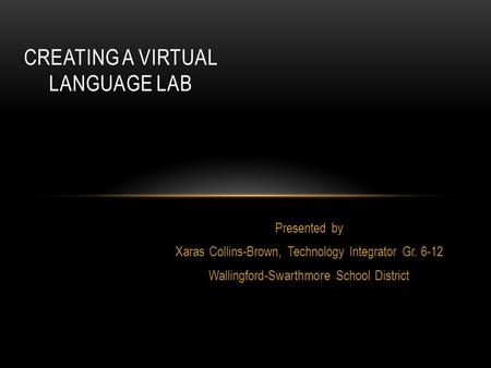 Presented by Xaras Collins-Brown, Technology Integrator Gr. 6-12 Wallingford-Swarthmore School District CREATING A VIRTUAL LANGUAGE LAB.