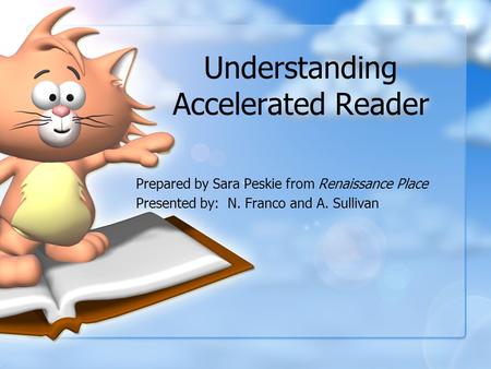 Understanding Accelerated Reader Prepared by Sara Peskie from Renaissance Place Presented by: N. Franco and A. Sullivan.
