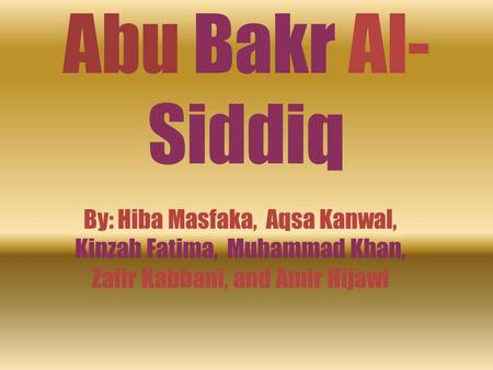 Abu Bakr Al-Siddiq By: Hiba Masfaka, Aqsa Kanwal, Kinzah Fatima, Muhammad Khan, Zafir Kabbani, and Amir Hijawi.