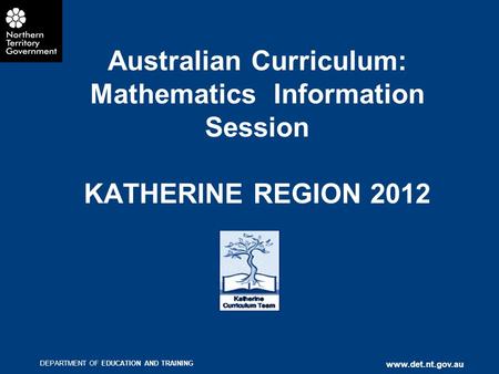 DEPARTMENT OF EDUCATION AND TRAINING www.det.nt.gov.au Australian Curriculum: Mathematics Information Session KATHERINE REGION 2012.