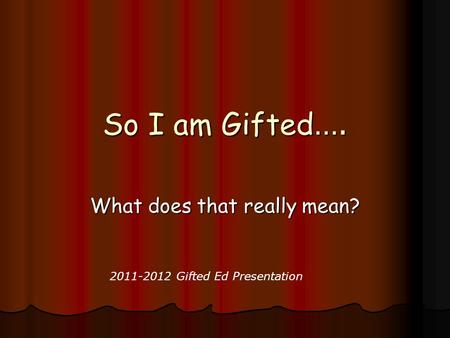 So I am Gifted …. What does that really mean? 2011-2012 Gifted Ed Presentation.