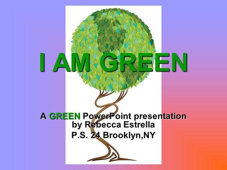 I AM GREEN A GREEN PowerPoint presentation by Rebecca Estrella P.S. 24 Brooklyn,NY.