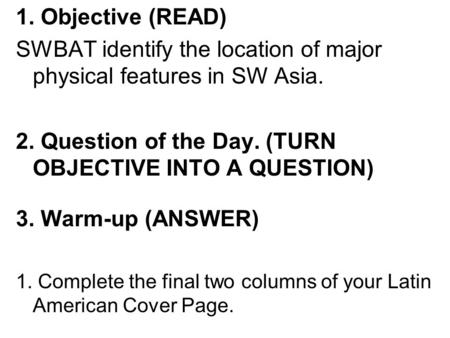 1. Objective (READ) SWBAT identify the location of major physical features in SW Asia. 2. Question of the Day. (TURN OBJECTIVE INTO A QUESTION) 3. Warm-up.