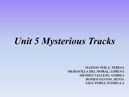 Unit 5 Mysterious Tracks MATEOS NEILA, TERESA MEDIAVILLA DEL MORAL, LORENA MÉNDEZ VALLEJO, ANDREA ROMEO SANTOS, SILVIA SÁEZ PÉREZ, ESTRELLA.