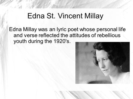 Edna St. Vincent Millay Edna Millay was an lyric poet whose personal life and verse reflected the attitudes of rebellious youth during the 1920's.