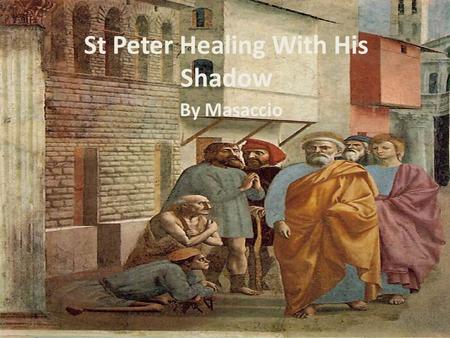 St Peter Healing With His Shadow By Masaccio. Space and Setting Linear perspective is used to create depth. Vanishing point is out of the painting. It’s.