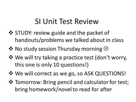 SI Unit Test Review  STUDY: review guide and the packet of handouts/problems we talked about in class  No study session Thursday morning   We will.