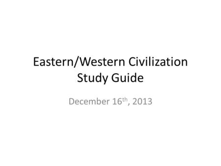Eastern/Western Civilization Study Guide December 16 th, 2013.