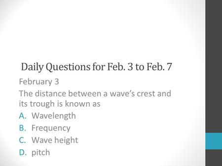 Daily Questions for Feb. 3 to Feb. 7 February 3 The distance between a wave’s crest and its trough is known as A.Wavelength B.Frequency C.Wave height D.pitch.