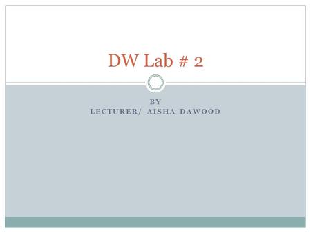 BY LECTURER/ AISHA DAWOOD DW Lab # 2. LAB EXERCISE #1 Oracle Data Warehousing Goal: Develop an application to implement defining subject area, design.