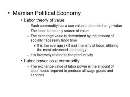 Marxian Political Economy Labor theory of value –Each commodity has a use value and an exchange value –The labor is the only source of value –The exchange.