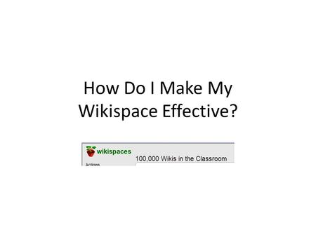 How Do I Make My Wikispace Effective?. Set Parameters Know your member audience. Develop the space permissions based on them. Monitor the pages and discussions.