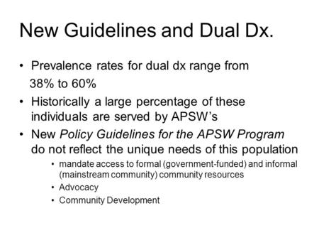 New Guidelines and Dual Dx. Prevalence rates for dual dx range from 38% to 60% Historically a large percentage of these individuals are served by APSW’s.