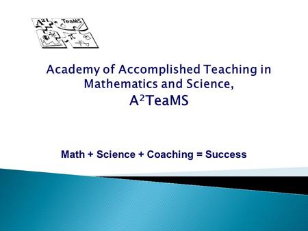 Academy of Accomplished Teaching in Mathematics and Science, A 2 TeaMS Math + Science + Coaching = Success.