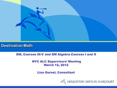 Destination Math DM, Courses III-V and DM Algebra Courses I and II NYC ALC Supervisors’ Meeting March 12, 2012 Lisa Gursel, Consultant.